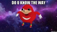 do u know the way 