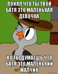 понял что ты твой батя это маленькая девочка но ты думаешь что батя это маленький малчик