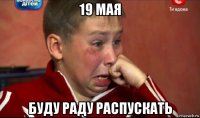 19 мая буду раду распускать