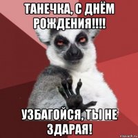 танечка, с днём рождения!!!! узбагойся, ты не здарая!