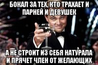 бокал за тех, кто трахает и парней и девушек а не строит из себя натурала и прячет член от желающих