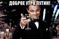 доброе утро,путин! 