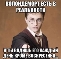 волондеморт есть в реальности и ты видишь его каждый день кроме воскресенья...