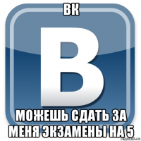 вк можешь сдать за меня экзамены на 5