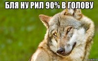 бля ну рил 90% в голову 