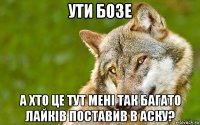 ути бозе а хто це тут мені так багато лайків поставив в аску?