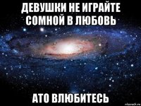 девушки не играйте сомной в любовь ато влюбитесь