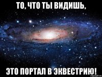 то, что ты видишь, это портал в эквестрию!