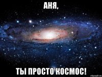 аня, ты просто космос!