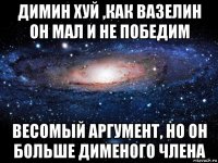 димин хуй ,как вазелин он мал и не победим весомый аргумент, но он больше дименого члена