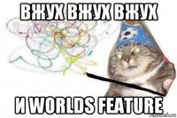 вжух вжух вжух и worlds feature