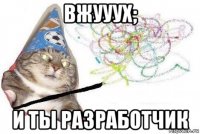 вжууух; и ты разработчик