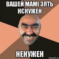 вашей мамі зять нєнужен ненужен