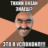 тихий океан знаеш? это я успокоил!!!