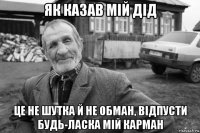 як казав мій дід це не шутка й не обман, відпусти будь-ласка мій карман