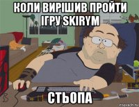 коли вирішив пройти ігру skirym стьопа