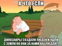 а что если динозавры создали людей и ушли с земли но они за нами наблюдают