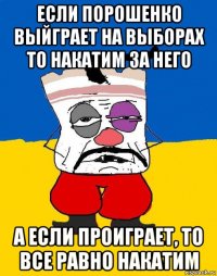 если порошенко выйграет на выборах то накатим за него а если проиграет, то все равно накатим