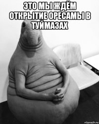 это мы ждём открытие оресамы в туймазах 