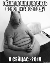 лёша пошол косить сено в－2003 году а сейцас -2019