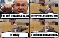 Вон той подарил кода ему хочешь подарить кота и ему а себе не покупаешь