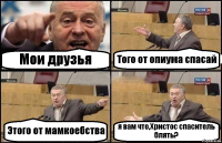 Мои друзья Того от опиума спасай Этого от мамкоебства я вам что,Христос спаситель блять?