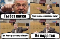 Ты без каски Этот без респиратора ходит Там без страховки работают Не надо так