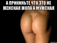 а прикиньте что это не женская жопа а мужская 