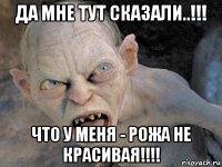 да мне тут сказали..!!! что у меня - рожа не красивая!!!!