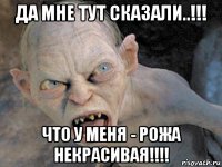 да мне тут сказали..!!! что у меня - рожа некрасивая!!!!