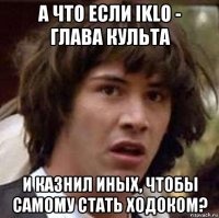 а что если iklo - глава культа и казнил иных, чтобы самому стать ходоком?