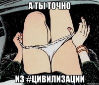 а ты точно из #цивилизации