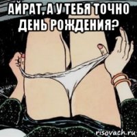 айрат, а у тебя точно день рождения? 