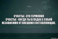 Счастье -это гармония
Счастье - когда ты в ладах с собой независимо от внешних составляющих.