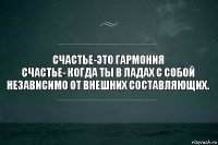 Счастье-это гармония
Счастье- когда ты в ладах с собой независимо от внешних составляющих.