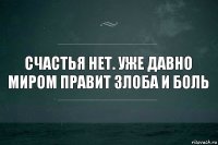 Счастья нет. Уже давно миром правит злоба и боль