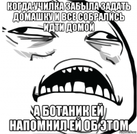 когда училка забыла задать домашку и все собрались идти домой а ботаник ей напомнил ей об этом