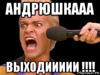 андрюшкааа выходиииии !!!!