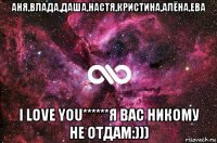 аня,влада,даша,настя,кристина,алёна,ева i love you******я вас никому не отдам:)))