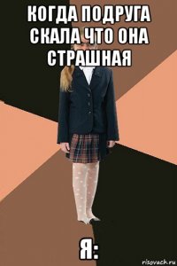 когда подруга скала что она страшная я: