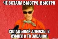 чё встала быстро, быстро складывай алмазы в сумку! а то забаню!