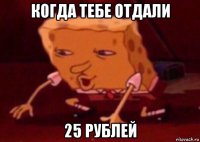 когда тебе отдали 25 рублей