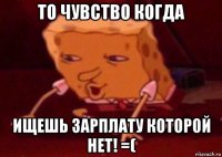 то чувство когда ищешь зарплату которой нет! =(