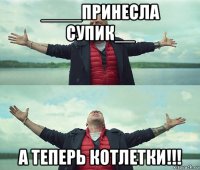 ____принесла супик__ а теперь котлетки!!!