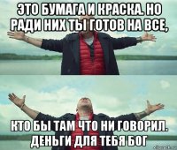 это бумага и краска. но ради них ты готов на все, кто бы там что ни говорил. деньги для тебя бог