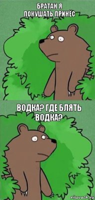 Братан я покушать принёс Водка? Где блять Водка?