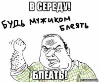 в середу! блеать!