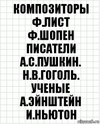 композиторы
ф.лист
ф.шопен
писатели
а.с.пушкин.
н.в.гоголь.
ученые
а.эйнштейн
и.ньютон