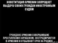 конституция армении запрещает выдачу своих граждан иностранным судам граждане армении совершившие преступления зарубежом, экстрадируются в армению и отбывают срок на родине