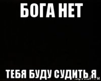 бога нет тебя буду судить я